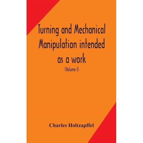 Turning And Mechanical Manipulation Intended As A Work Of General Reference And Practical Instruction On The Lathe, And , (Hardcover)