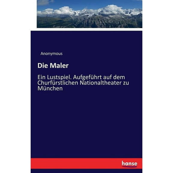 Die Maler: Ein Lustspiel. AufgefÃ¼hrt auf dem ChurfÃ¼rstlichen Nationaltheater zu MÃ¼nchen, (Paperback)
