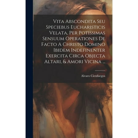 Vita Abscondita Seu Speciebus Eucharisticis Velata, Per Potissimas Sensuum Operationes De Facto A Christo Domino Ibidem Indefinenter Exercita Circa Objecta Altari, & Amori Vicina ... (Hardcover)