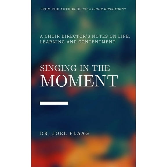 Singing in the Moment: A Choir Director's Notes on Life, Learning and Contentment, (Paperback)