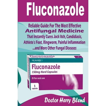 Fluconazole : Reliable Guide for the Most Effective Antifungal Medicine That Instantly Cures Jock Itch, Candidiasis, Athlete? Foot, Ringworm, Painful Inflammation ?and More Other Fungal