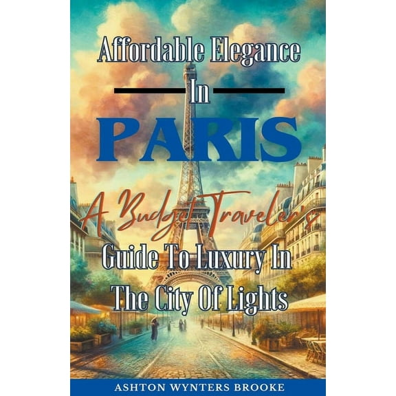 Affordable Elegance In Paris: A Budget Traveler's Guide To Luxury In The City Of Lights, (Paperback)