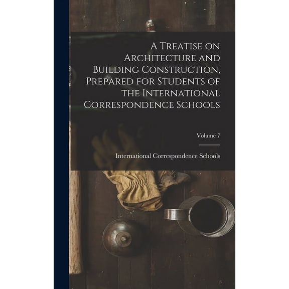 A Treatise on Architecture and Building Construction, Prepared for Students of the International Correspondence Schools; Volume 7 (Hardcover)