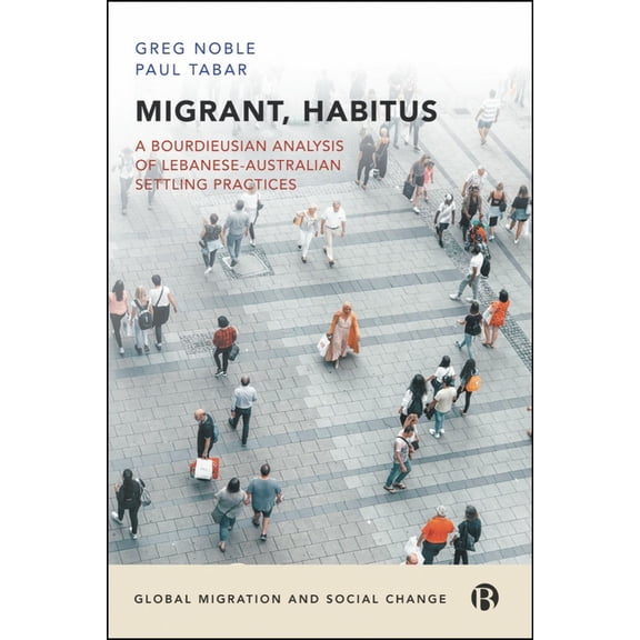 Global Migration and Social Change Migrant, Habitus: A Bourdieusian Analysis of Lebanese-Australian Settling Practices, (Hardcover)