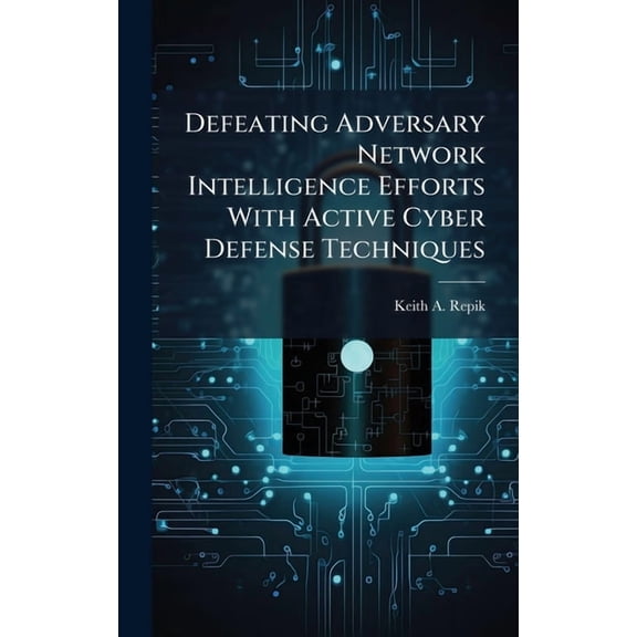 Defeating Adversary Network Intelligence Efforts With Active Cyber Defense Techniques, (Hardcover)