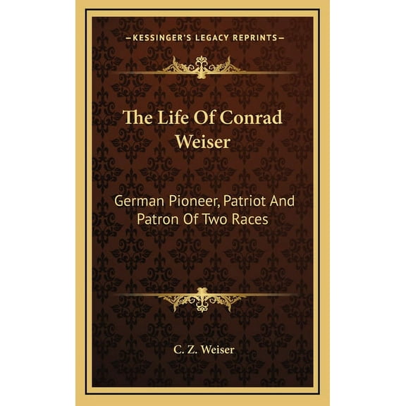 The Life Of Conrad Weiser : German Pioneer, Patriot And Patron Of Two Races (Hardcover)