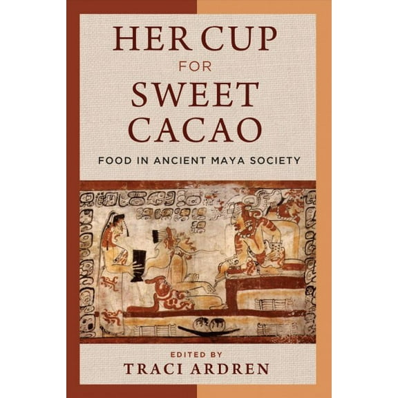 Her Cup for Sweet Cacao : Food in Ancient Maya Society (Hardcover)