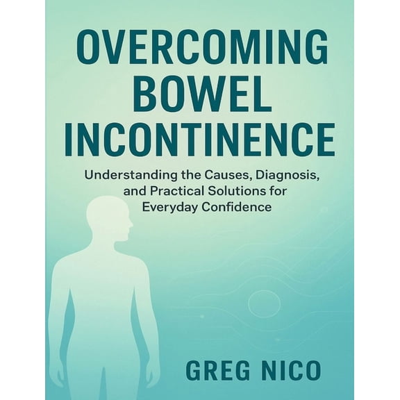 Overcoming Bowel Incontinence: Understanding the Causes, Diagnosis, and Practical Solutions for Everyday Confidence., (Paperback)