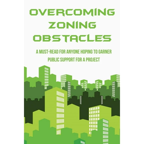 Overcoming Zoning Obstacles: A Must-Read For Anyone Hoping To Garner Public Support For A Project: Book For Political Campaign Practitioners (Paperback)