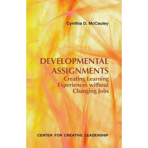 Developmental Assignments: Creating Learning Experiences Without Changing Jobs -- Cynthia D. McCauley