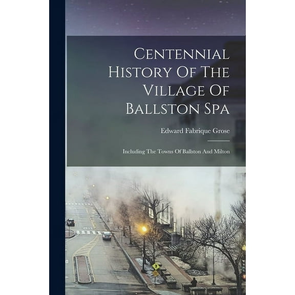 Centennial History Of The Village Of Ballston Spa: Including The Towns Of Ballston And Milton (Paperback)