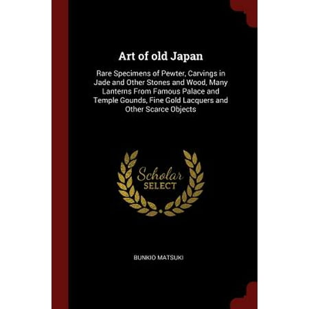 Alabaster Stone Carvings Art of Old Japan : Rare Specimens of Pewter, Carvings in Jade and Other Stones and Wood, Many Lanterns from Famous Palace and Temple Gounds, Fine Gold Lacquers and Other Scarce Objects ()