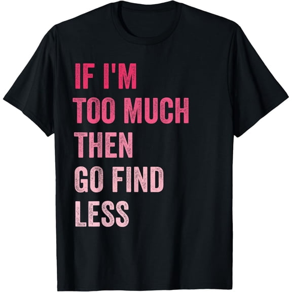 If I'm Too Much Then Go Find Less T-Shirt