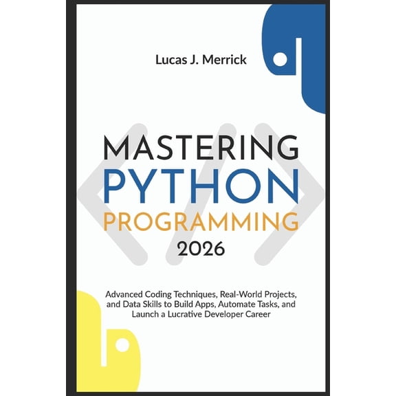 Mastering Python Programming 2026: Advanced Coding Techniques, Real-World Projects, and Data Skills to Build Apps, Autom, (Paperback)