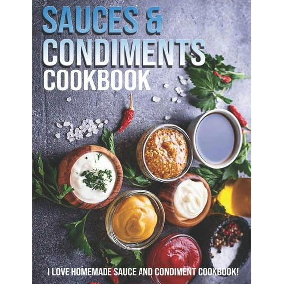 Sauces & Condiments Cookbook: I Love Homemade Sauce And Condiment Cookbook