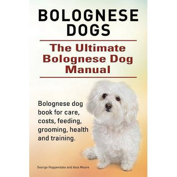 Bolognese Dogs. Ultimate Bolognese Dog Manual. Bolognese dog book for care, costs, feeding, grooming, health and training. (Paperback)