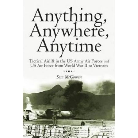 Us Army Air Force - Anything, Anywhere, Anytime : Tactical Airlift in the US Army Air Forces and US Air Force from World War II to Vietnam