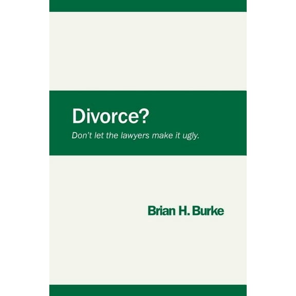 Divorce? Don't let the lawyers make it ugly. (Paperback) by Brian H Burke