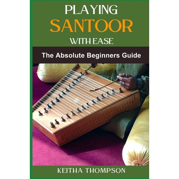Playing Santoor with Ease: A Comprehensive Beginner's Guide To Mastering Technique, Exercises, And Essential Music Theor, (Paperback)
