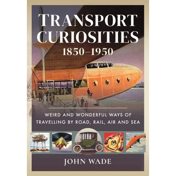 Transport Curiosities, 1850-1950 : Weird and Wonderful Ways of Travelling by Road, Rail, Air and Sea
