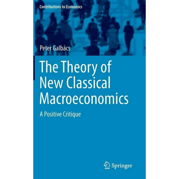 Contributions to Economics The Theory of New Classical Macroeconomics: A Positive Critique, (Hardcover)