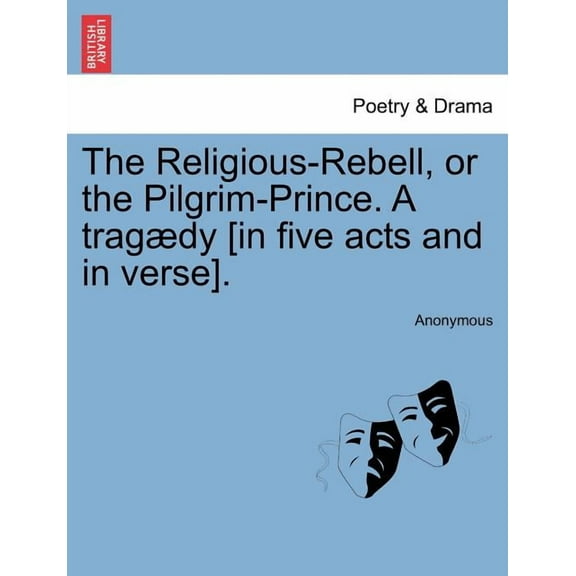The Religious-Rebell, or the Pilgrim-Prince. A Tragædy [in Five Acts and in Verse]. (Paperback)