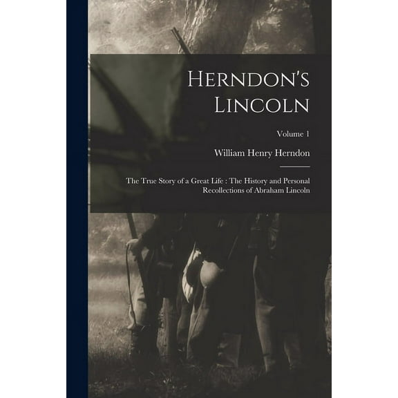 Herndon's Lincoln : The True Story of a Great Life: The History and Personal Recollections of Abraham Lincoln; Volume 1 (Paperback)