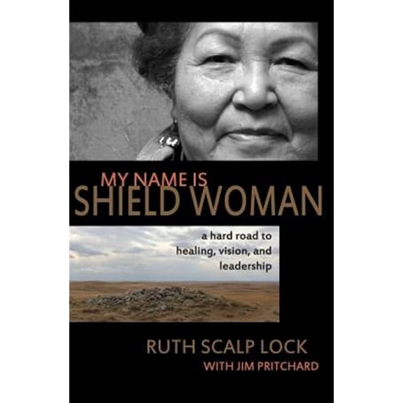 My Name is Shield Woman: A hard road to healing, vision, and leadership (Paperback) by Jim Pritchard, Ruth Scalp Lock