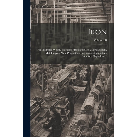 Iron: An Illustrated Weekly Journal for Iron and Steel Manufacturers, Metallurgists, Mine Proprietors, Engineers, Shipbuilders, Scientists, Capitalists ...; Volume 68 (Paperback)