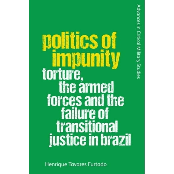 Advances in Critical Military Studies Politics of Impunity: Torture, the Armed Forces and the Failure of Justice in Brazil, (Paperback)