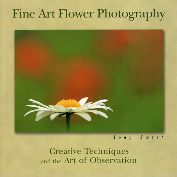 Fine Art Flower Photography : Creative Techniques and the Art of Observation (Paperback)