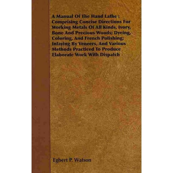 A Manual Of The Hand Lathe: Comprising Concise Directions For Working Metals Of All Kinds, Ivory, (Paperback) by Egbert P Watson