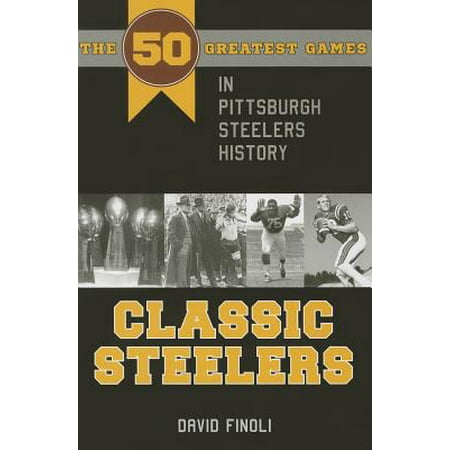 Classic Steelers : The 50 Greatest Games in Pittsburgh Steelers