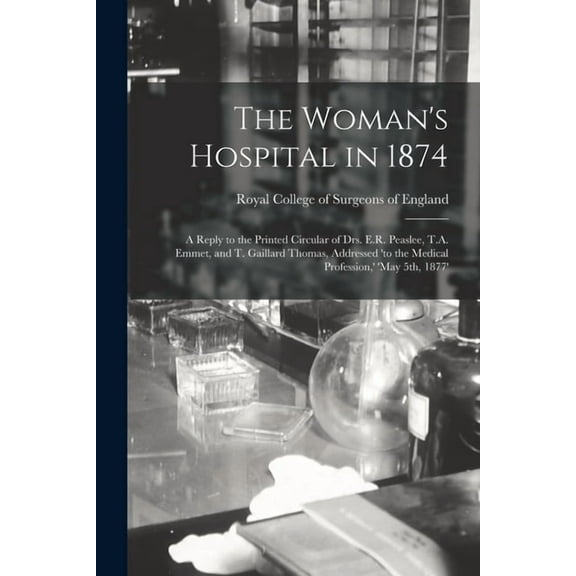 The Woman's Hospital in 1874: a Reply to the Printed Circular of Drs. E.R. Peaslee, T.A. Emmet, and T. Gaillard Thomas, , (Paperback)