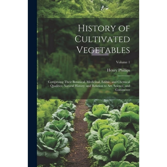 History of Cultivated Vegetables: Comprising Their Botanical, Medicinal, Edible, and Chemical Qualities; Natural History; and Relation to Art, Science, and Commerce; Volume 1 (Paperback)