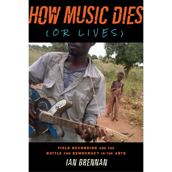 How Music Dies (or Lives) : Field Recording and the Battle for Democracy in the Arts (Paperback)