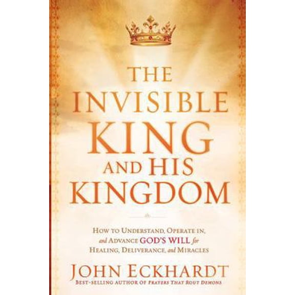 The Invisible King and His Kingdom: How to Understand, Operate In, and Advance God's Will for Healing, Deliverance, and , (Paperback)