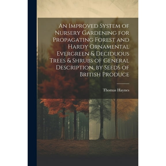 An Improved System of Nursery Gardening for Propagating Forest and Hardy Ornamental Evergreen & Deciduous Trees & Shrubs of General Description, by Seeds of British Produce (Paperback)
