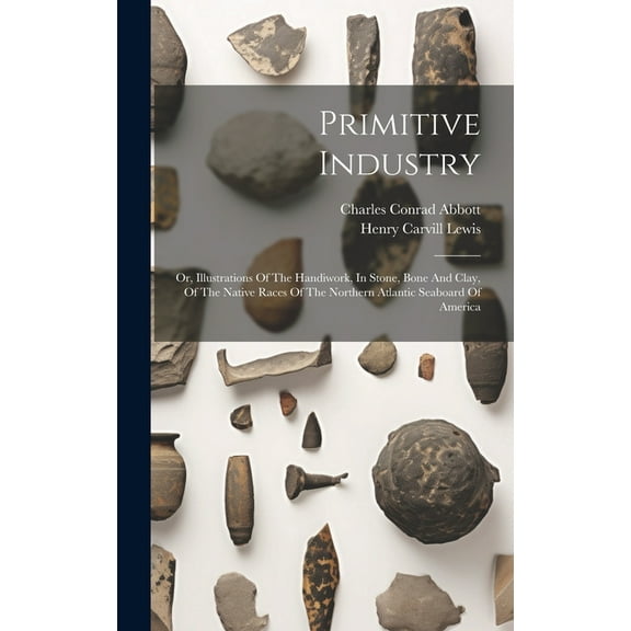 Primitive Industry: Or, Illustrations Of The Handiwork, In Stone, Bone And Clay, Of The Native Races Of The Northern Atlantic Seaboard Of America (Hardcover)
