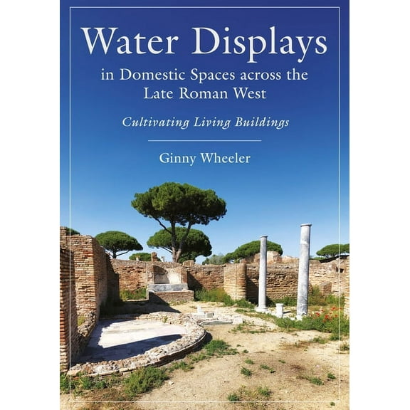 Water Displays in Domestic Spaces Across the Late Roman West: Cultivating Living Buildings, (Hardcover)