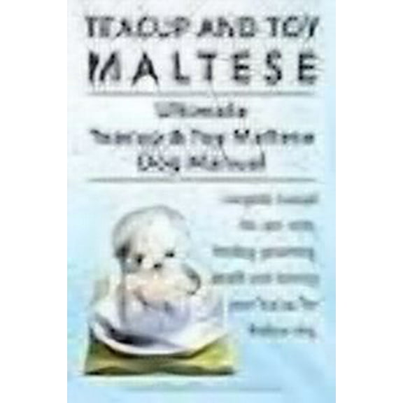 Teacup Maltese and Toy Maltese Dogs. Ultimate Teacup & Toy Maltese Book. Complete manual for care, costs, feeding, grooming, health and training your Teacup/Toy Maltese dog. (Paperback)