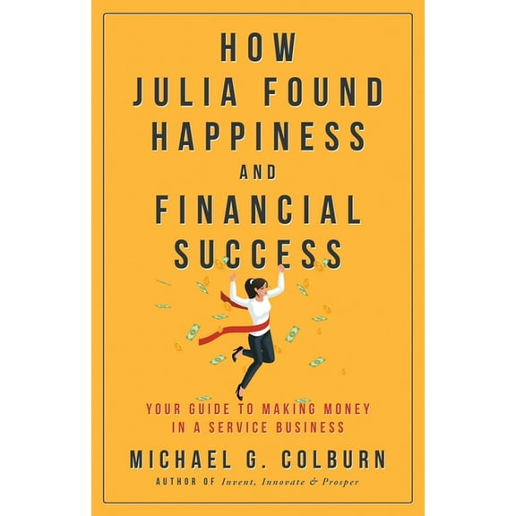 How Julia Found Happiness and Financial Success - Your Guide to Making Money in a Service Business, (Paperback)