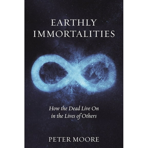 Earthly Immortalities : How the Dead Live On in the Lives of Others (Hardcover)