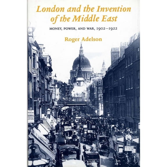 London and the Invention of the Middle East : Money, Power, and War, 1902-1922 (Hardcover)