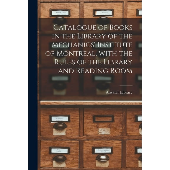 Catalogue of Books in the Library of the Mechanics' Institute of Montreal, With the Rules of the Library and Reading Room (Paperback)