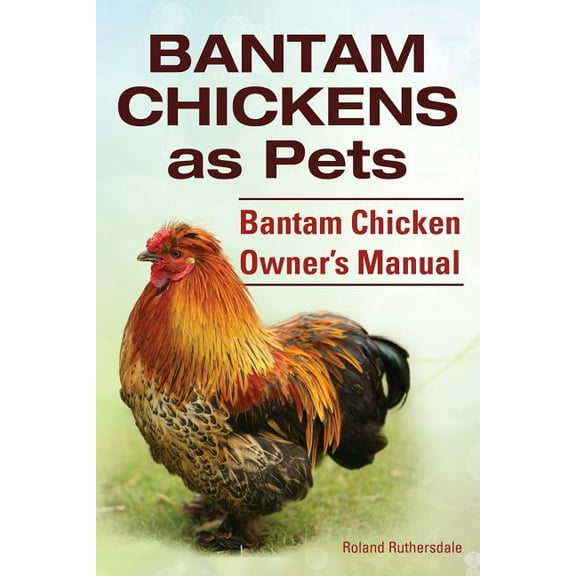 Bantam Chickens. Bantam Chickens as Pets. Bantam Chicken Owner's Manual (Paperback)