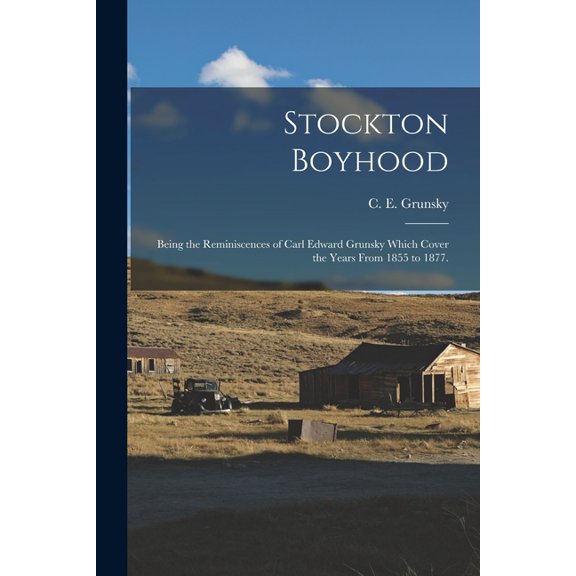 Stockton Boyhood: Being the Reminiscences of Carl Edward Grunsky Which Cover the Years From 1855 to 1877., (Paperback)