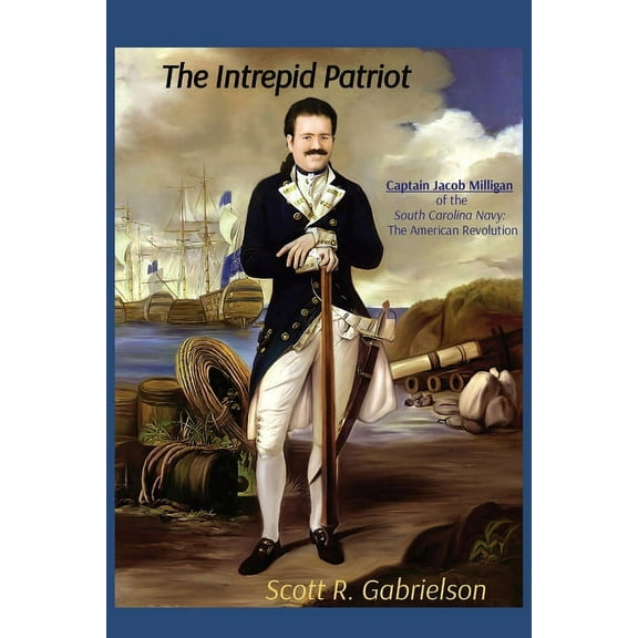 The Intrepid Patriot - Captain Jacob Milligan of the South Carolina Navy: The American Revolution, (Paperback)