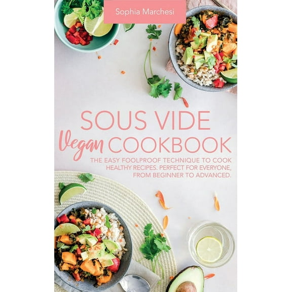 Sous Vide Vegan Cookbook: The Easy Foolproof Technique to Cook Healthy Recipes. Perfect for Everyone, from Beginner to A, (Hardcover)