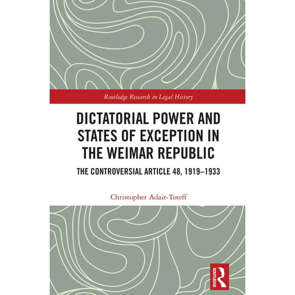 Routledge Research in Legal History Dictatorial Power and States of Exception in the Weimar Republic: The Controversial Article 48, 1919-1933, (Hardcover)